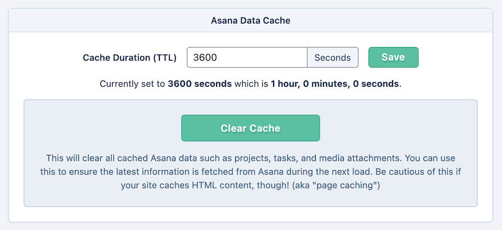 A plugin settings section titled "Asana Data Cache". An input field labeled "Cache Duration (TTL)" contains "3600 Seconds" and a "Save" submit button. A notice below the field states, "Currently set to 3600 seconds which is 1 hour, 0 minutes, 0 seconds." Next, a highlighted section then contains a large button labeled "Clear Cache" with the following description text: This will clear all cached Asana data such as projects, tasks, and media attachments. You can use this to ensure the latest information is fetched from Asana during the next load. Be cautious of this if your site caches HTML content, though! (aka "page caching")